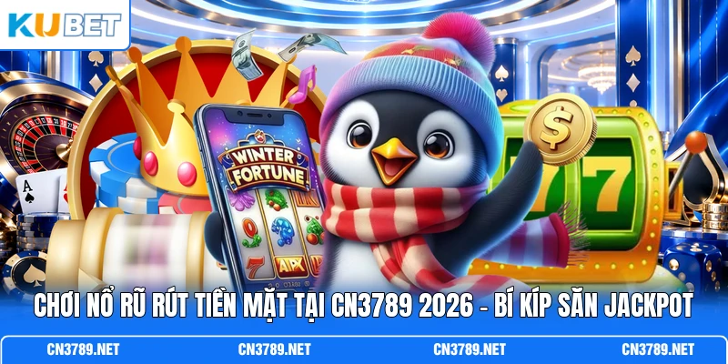 Chơi Nổ Hũ Rút Tiền Mặt Tại CN3789 2026 - Bí Kíp Săn Jackpot