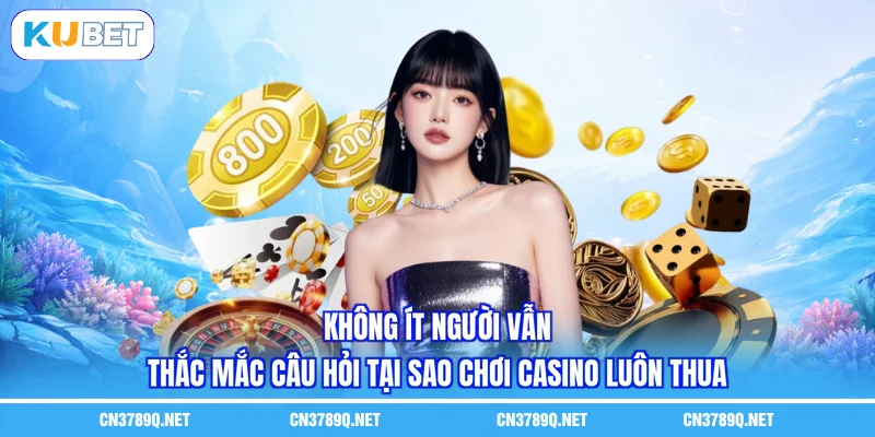 Không ít người vẫn thắc mắc câu hỏi tại sao chơi casino luôn thua