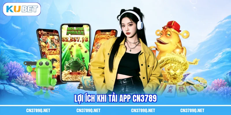 Lợi ích khi Tải app CN3789 Lợi ích khi Tải app CN3789