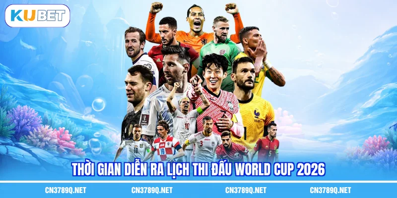 Thời gian diễn ra lịch thi đấu World Cup 2026 Thời gian diễn ra lịch thi đấu World Cup 2026